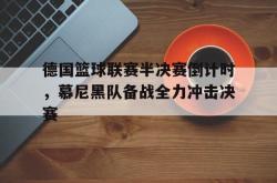 开云中国网站-德国篮球联赛半决赛倒计时，慕尼黑队备战全力冲击决赛