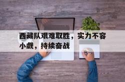 开云官方-西藏队艰难取胜，实力不容小觑，持续奋战