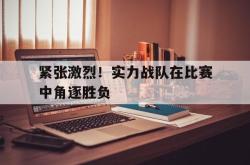 开云中国网站-紧张激烈！实力战队在比赛中角逐胜负
