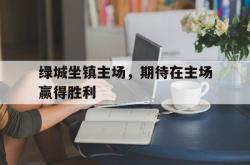 开云中国网站-绿城坐镇主场，期待在主场赢得胜利