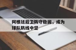 开云中国网站-阿根廷后卫防守稳固，成为球队防线中坚