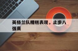 开云中国网站-英格兰队糟糕表现，止步八强赛