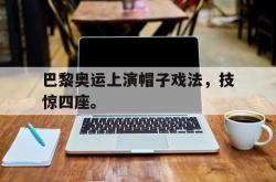 开云官方-巴黎奥运上演帽子戏法，技惊四座。