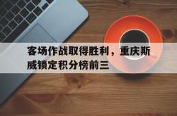 开云在线入口-客场作战取得胜利，重庆斯威锁定积分榜前三