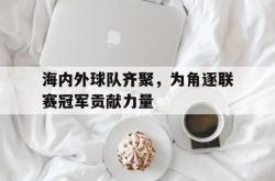 开云官方-海内外球队齐聚，为角逐联赛冠军贡献力量
