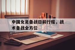 开云官方-中国女足备战日前行程，战术备战全方位