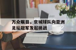 开云中国网站-万众瞩目，京城球队向亚洲足坛冠军发起挑战
