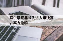 开云官方-拜仁慕尼黑领先进入半决赛，实力抢眼