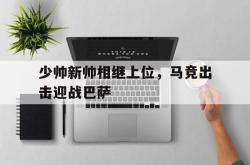 开云在线入口-少帅新帅相继上位，马竞出击迎战巴萨