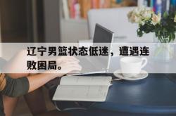 开云在线入口-辽宁男篮状态低迷，遭遇连败困局。