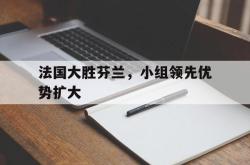 开云中国网站-法国大胜芬兰，小组领先优势扩大