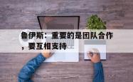 开云官方-鲁伊斯：重要的是团队合作，要互相支持