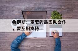 开云官方-鲁伊斯：重要的是团队合作，要互相支持
