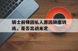 开云在线入口-骑士前锋因私人原因缺席训练，是否出战未定