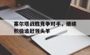 开云在线入口-塞尔塔战胜竞争对手，继续积极追赶领头羊
