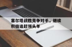 开云在线入口-塞尔塔战胜竞争对手，继续积极追赶领头羊