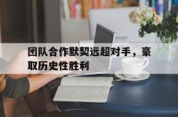 开云中国网站-团队合作默契远超对手，豪取历史性胜利