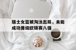 开云中国网站-瑞士女篮被淘汰出局，未能成功晋级欧锦赛八强