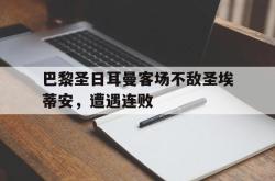 开云中国网站-巴黎圣日耳曼客场不敌圣埃蒂安，遭遇连败