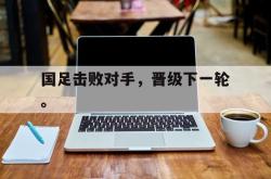 开云在线入口-国足击败对手，晋级下一轮。