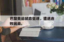开云中国网站-巴黎奥运状态低迷，遭遇连败困局。
