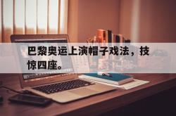 开云中国网站-巴黎奥运上演帽子戏法，技惊四座。