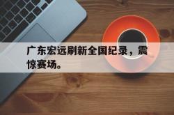 开云在线入口-广东宏远刷新全国纪录，震惊赛场。
