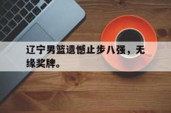 开云在线入口-辽宁男篮遗憾止步八强，无缘奖牌。