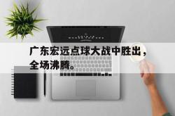 开云官方-广东宏远点球大战中胜出，全场沸腾。