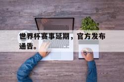 开云中国网站-世界杯赛事延期，官方发布通告。