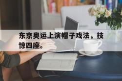开云官方-东京奥运上演帽子戏法，技惊四座。