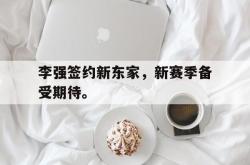 开云官方-李强签约新东家，新赛季备受期待。