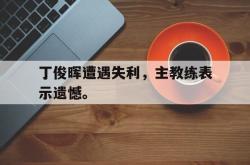 开云官方-丁俊晖遭遇失利，主教练表示遗憾。
