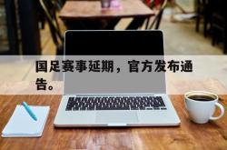 开云官方-国足赛事延期，官方发布通告。