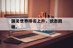 开云中国网站-国足世界排名上升，状态回暖。