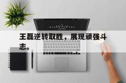开云在线入口-王磊逆转取胜，展现顽强斗志。