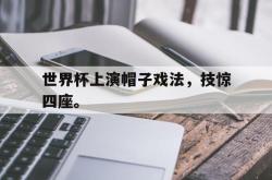 开云官方-世界杯上演帽子戏法，技惊四座。