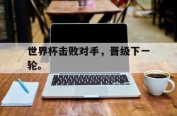 开云中国网站-世界杯击败对手，晋级下一轮。