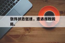开云官方-张伟状态低迷，遭遇连败困局。