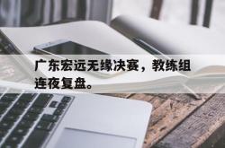 开云在线入口-广东宏远无缘决赛，教练组连夜复盘。