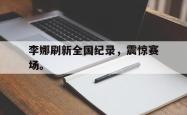 开云在线入口-李娜刷新全国纪录，震惊赛场。