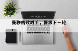 开云在线入口-曼联击败对手，晋级下一轮。
