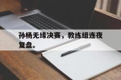 孙杨无缘决赛，教练组连夜复盘。