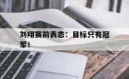 开云官方-刘翔赛前表态：目标只有冠军！