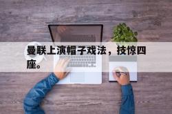 开云在线入口-曼联上演帽子戏法，技惊四座。