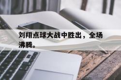 开云在线入口-刘翔点球大战中胜出，全场沸腾。