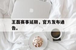 开云官方-王磊赛事延期，官方发布通告。