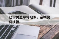 开云中国网站-辽宁男篮夺得冠军，亲吻奖杯庆祝。