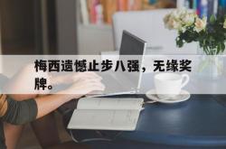 开云官方-梅西遗憾止步八强，无缘奖牌。