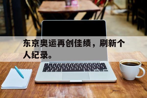 东京奥运再创佳绩，刷新个人纪录。